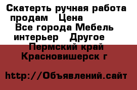 Скатерть ручная работа продам › Цена ­ 10 000 - Все города Мебель, интерьер » Другое   . Пермский край,Красновишерск г.